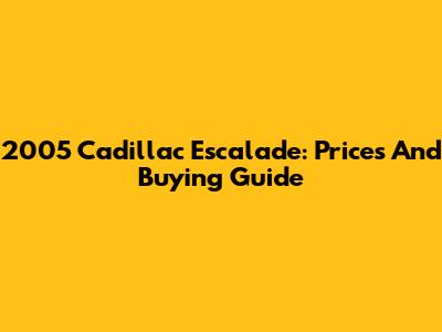 2005 Cadillac Escalade: Prices And Buying Guide