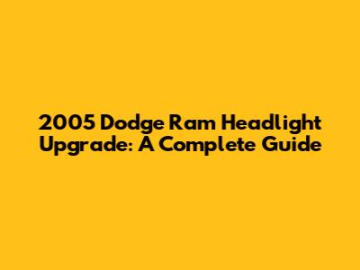 2005 Dodge Ram Headlight Upgrade: A Complete Guide