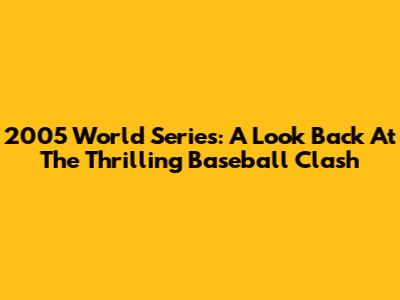2005 World Series: A Look Back At The Thrilling Baseball Clash