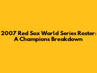 2007 Red Sox World Series Roster: A Champion's Breakdown