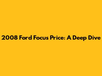 2008 Ford Focus Price: A Deep Dive