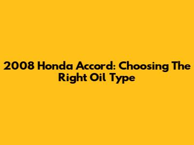 2008 Honda Accord: Choosing The Right Oil Type