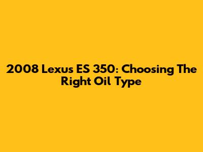 2008 Lexus ES 350: Choosing The Right Oil Type
