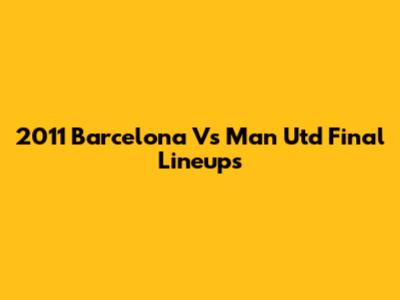 2011 Barcelona Vs Man Utd Final Lineups