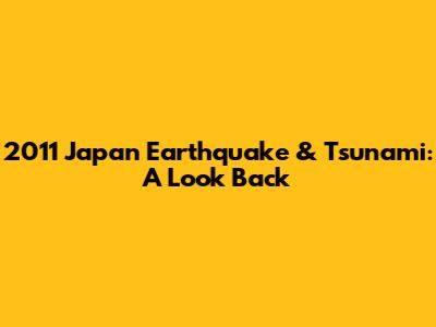 2011 Japan Earthquake & Tsunami: A Look Back