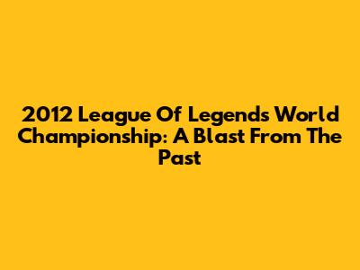 2012 League Of Legends World Championship: A Blast From The Past