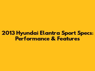 2013 Hyundai Elantra Sport Specs: Performance & Features