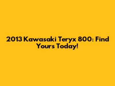 2013 Kawasaki Teryx 800: Find Yours Today!