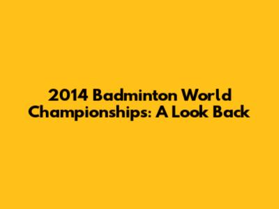 2014 Badminton World Championships: A Look Back