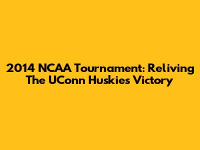 2014 NCAA Tournament: Reliving The UConn Huskies' Victory