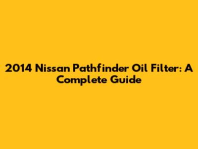 2014 Nissan Pathfinder Oil Filter: A Complete Guide