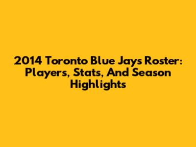2014 Toronto Blue Jays Roster: Players, Stats, And Season Highlights