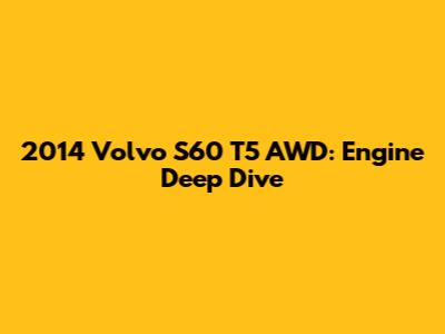 2014 Volvo S60 T5 AWD: Engine Deep Dive