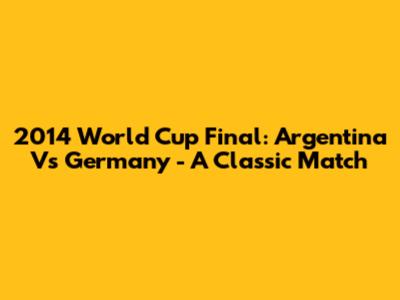 2014 World Cup Final: Argentina Vs Germany - A Classic Match