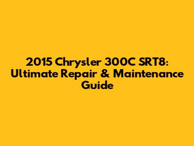 2015 Chrysler 300C SRT8: Ultimate Repair & Maintenance Guide