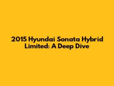 2015 Hyundai Sonata Hybrid Limited: A Deep Dive