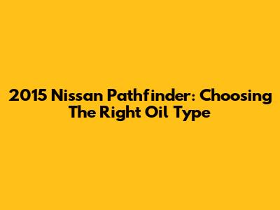 2015 Nissan Pathfinder: Choosing The Right Oil Type