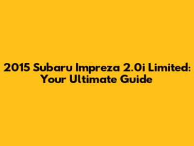 2015 Subaru Impreza 2.0i Limited: Your Ultimate Guide