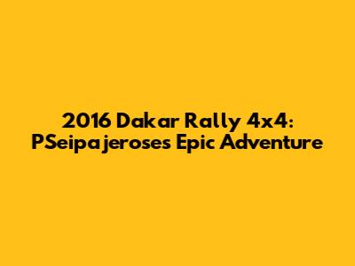 2016 Dakar Rally 4x4: PSeipajerose's Epic Adventure