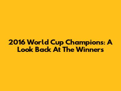 2016 World Cup Champions: A Look Back At The Winners