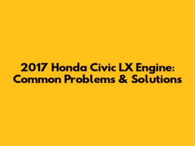 2017 Honda Civic LX Engine: Common Problems & Solutions