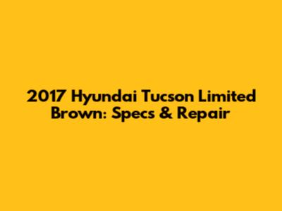 2017 Hyundai Tucson Limited Brown: Specs & Repair