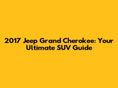 2017 Jeep Grand Cherokee: Your Ultimate SUV Guide