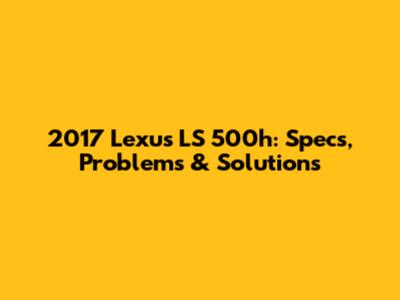 2017 Lexus LS 500h: Specs, Problems & Solutions