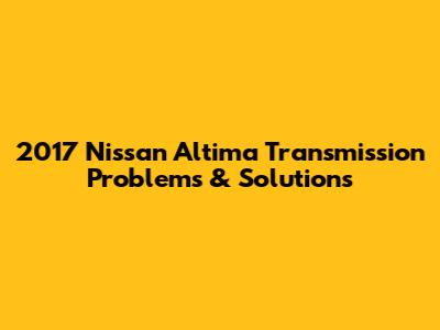 2017 Nissan Altima Transmission Problems & Solutions