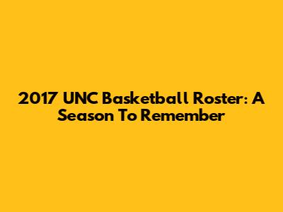2017 UNC Basketball Roster: A Season To Remember