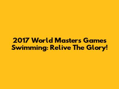 2017 World Masters Games Swimming: Relive The Glory!