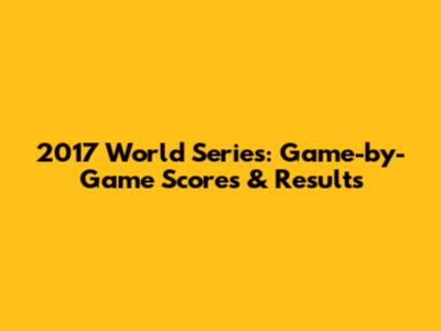 2017 World Series: Game-by-Game Scores & Results
