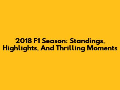 2018 F1 Season: Standings, Highlights, And Thrilling Moments