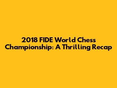 2018 FIDE World Chess Championship: A Thrilling Recap