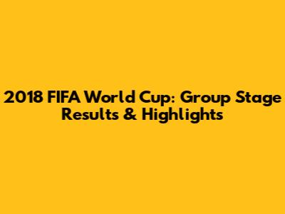 2018 FIFA World Cup: Group Stage Results & Highlights