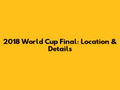 2018 World Cup Final: Location & Details