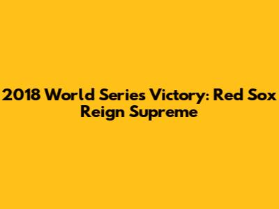 2018 World Series Victory: Red Sox Reign Supreme