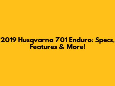 2019 Husqvarna 701 Enduro: Specs, Features & More!