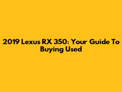 2019 Lexus RX 350: Your Guide To Buying Used