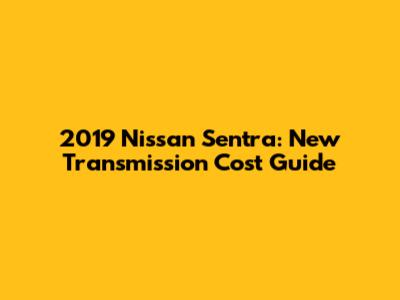 2019 Nissan Sentra: New Transmission Cost Guide