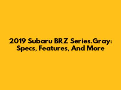 2019 Subaru BRZ Series.Gray: Specs, Features, And More
