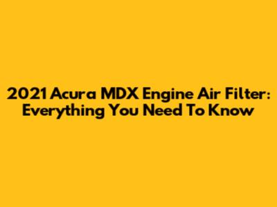 2021 Acura MDX Engine Air Filter: Everything You Need To Know