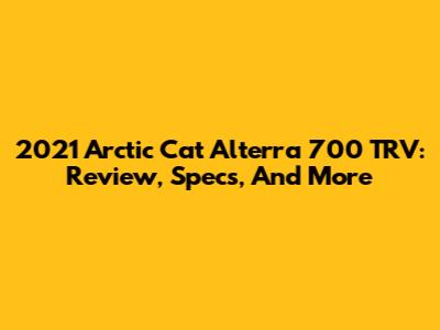2021 Arctic Cat Alterra 700 TRV: Review, Specs, And More