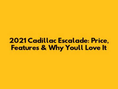 2021 Cadillac Escalade: Price, Features & Why You'll Love It