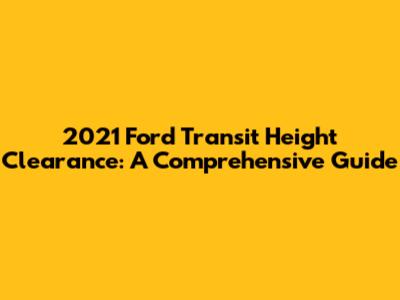 2021 Ford Transit Height Clearance: A Comprehensive Guide