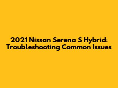 2021 Nissan Serena S Hybrid: Troubleshooting Common Issues