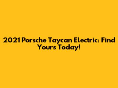 2021 Porsche Taycan Electric: Find Yours Today!