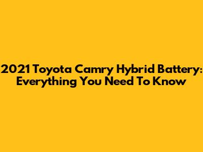 2021 Toyota Camry Hybrid Battery: Everything You Need To Know