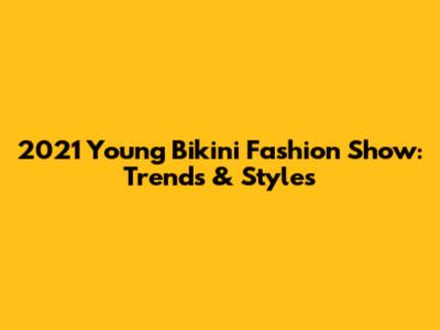 2021 Young Bikini Fashion Show: Trends & Styles