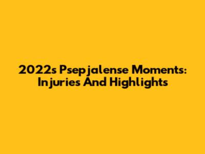 2022's Psepjalense Moments: Injuries And Highlights